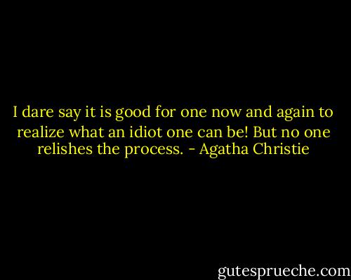 I dare say it is good for one now and again to realize what an idiot one can be! But no one relishes the process. - Agatha Christie