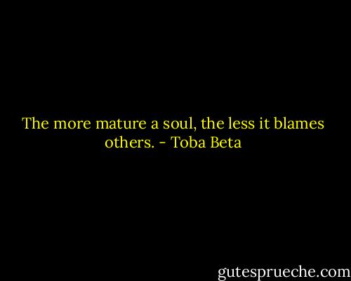 The more mature a soul, the less it blames others. - Toba Beta