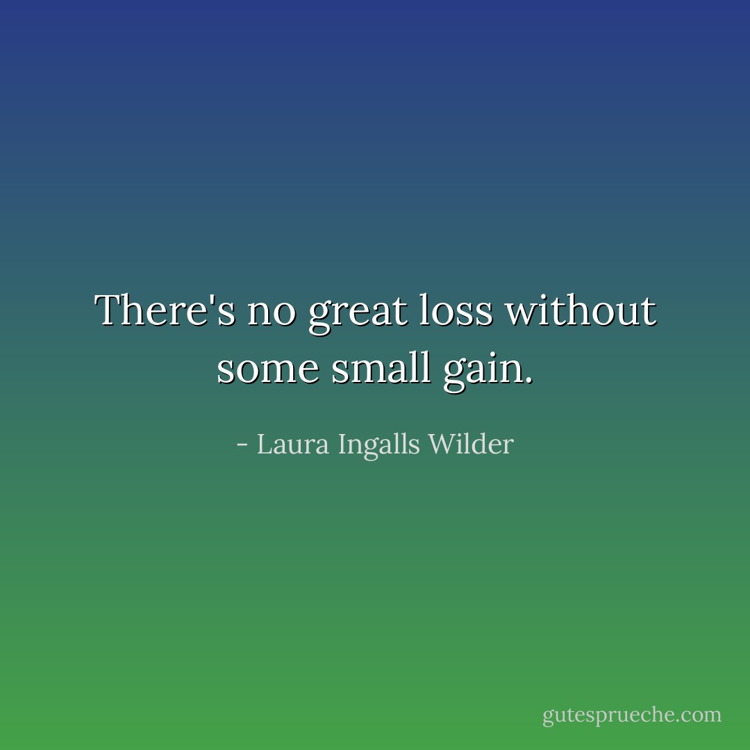 There's no great loss without some small gain. - Laura Ingalls Wilder