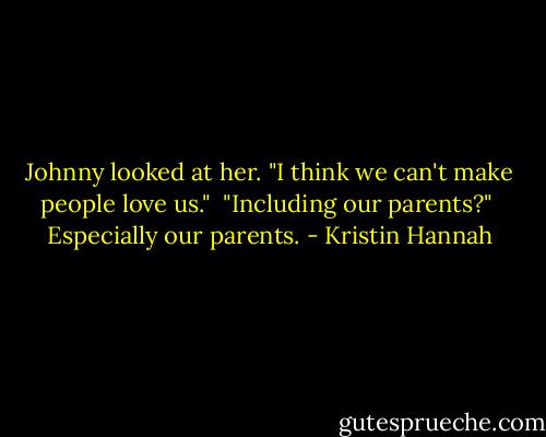 Johnny looked at her. "I think we can't make people love us."<br /><br />"Including our parents?"<br /><br />Especially our parents. - Kristin Hannah