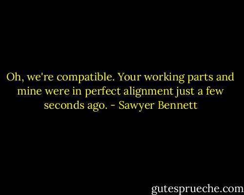Oh, we're compatible. Your working parts and mine were in perfect alignment just a few seconds ago. - Sawyer Bennett