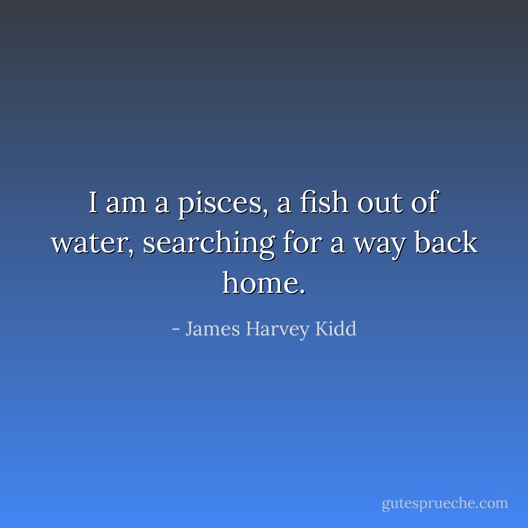 I am a pisces, a fish out of water, searching for a way back home. - James Harvey Kidd