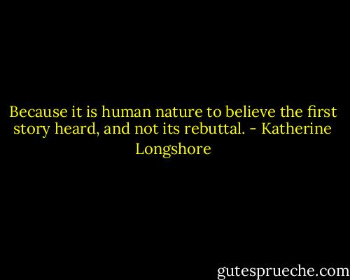 Because it is human nature to believe the first story heard, and not its rebuttal. - Katherine Longshore