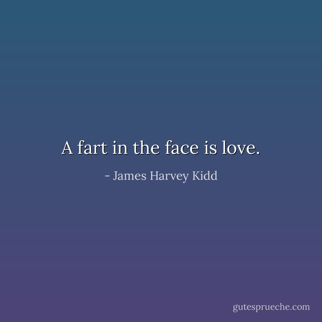 A fart in the face is love. - James Harvey Kidd