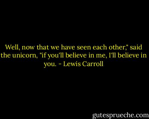 Well, now that we have seen each other," said the unicorn, "if you'll believe in me, I'll believe in you. - Lewis Carroll