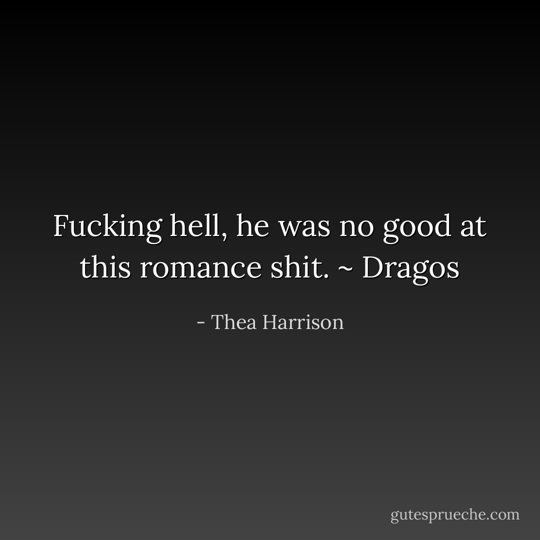 Fucking hell, he was no good at this romance shit. ~ Dragos - Thea Harrison