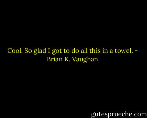Cool. So glad I got to do all this in a towel. - Brian K. Vaughan
