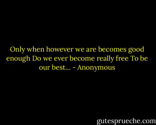 Only when however we are becomes good enough<br />Do we ever become really free<br />To be our best... - Anonymous