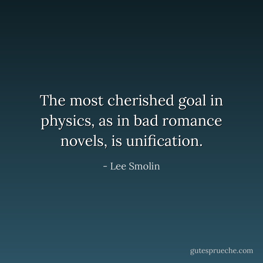 The most cherished goal in physics, as in bad romance novels, is unification. - Lee Smolin