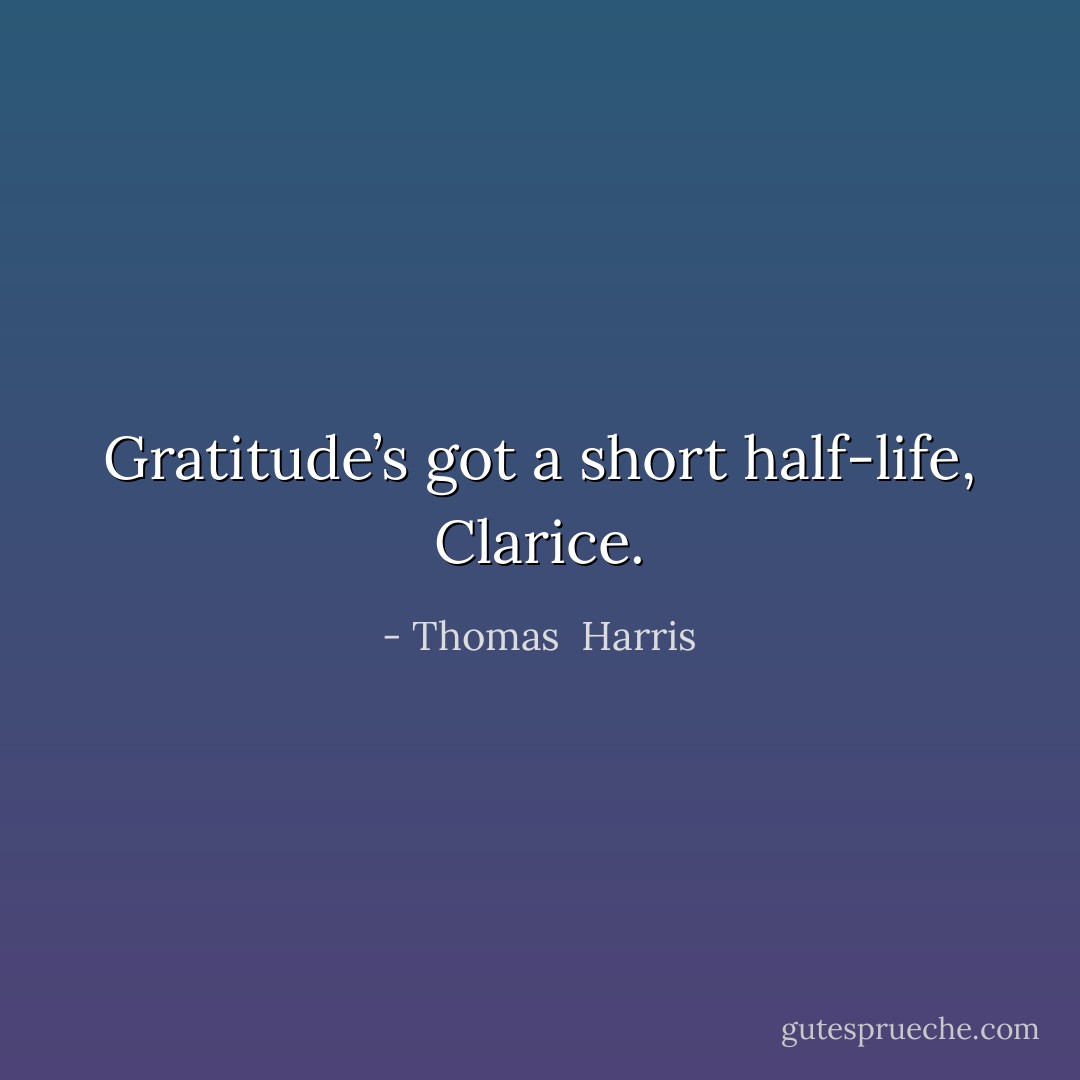 Gratitude’s got a short half-life, Clarice. - Thomas  Harris