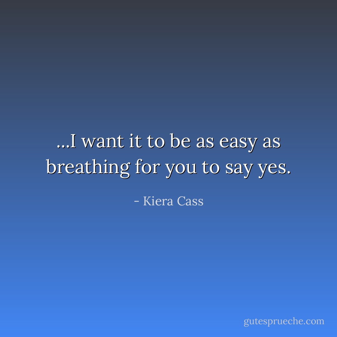 ...I want it to be as easy as breathing for you to say yes. - Kiera Cass