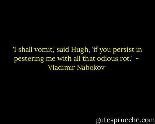  'I shall vomit,' said Hugh, 'if you persist in pestering me with all that odious rot.'  - Vladimir Nabokov
