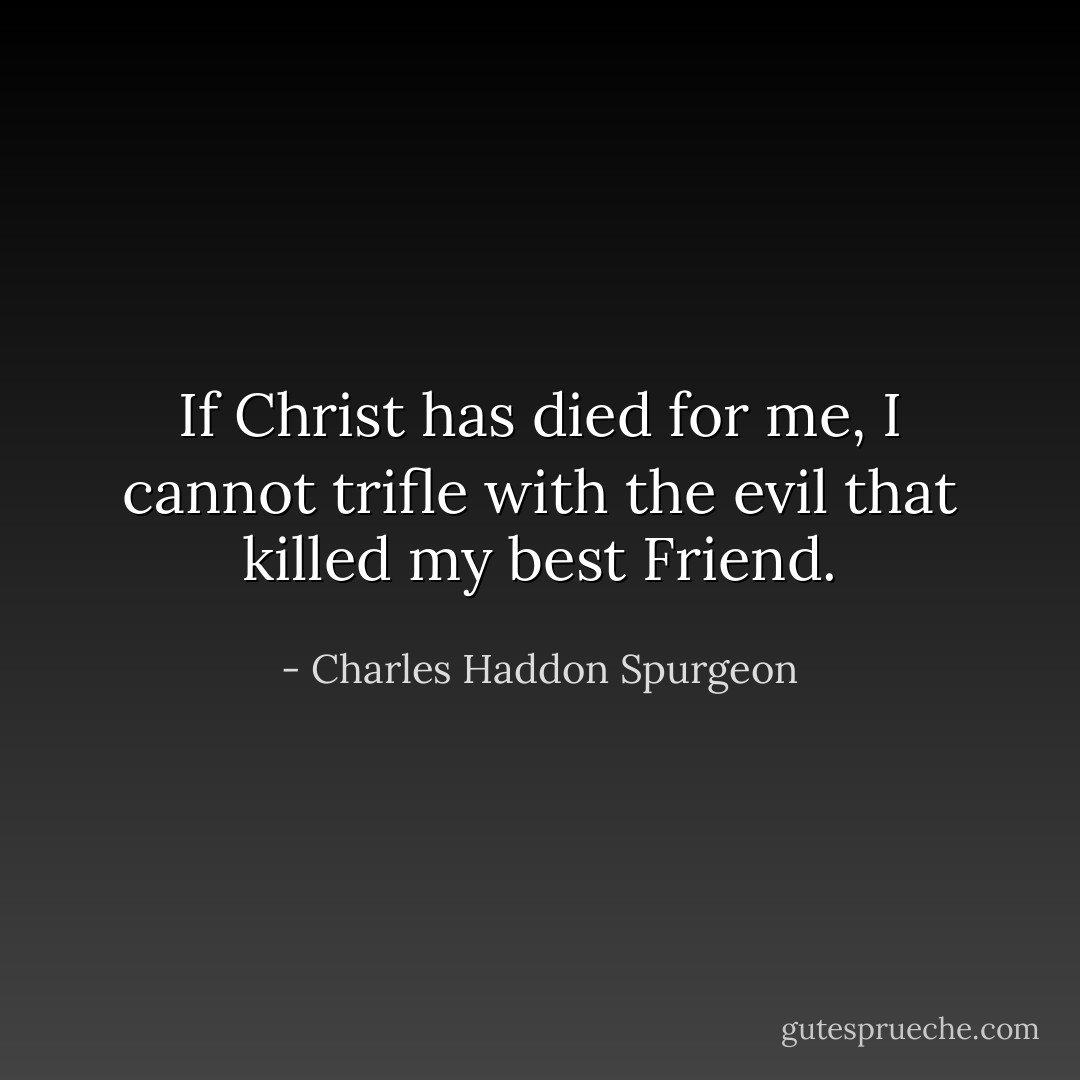If Christ has died for me, I cannot trifle with the evil that killed my best Friend. - Charles Haddon Spurgeon