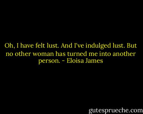 Oh, I have felt lust. And I've indulged lust. But no other woman has turned me into another person. - Eloisa James