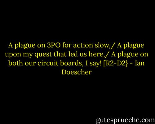 A plague on 3PO for action slow,/ A plague upon my quest that led us here,/ A plague on both our circuit boards, I say! [R2-D2} - Ian Doescher