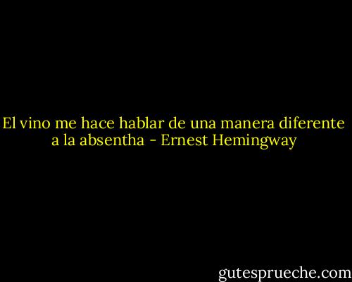 El vino me hace hablar de una manera diferente a la absentha - Ernest Hemingway