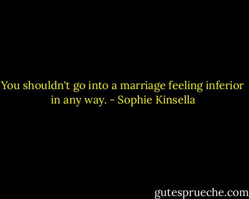 You shouldn't go into a marriage feeling inferior in any way. - Sophie Kinsella