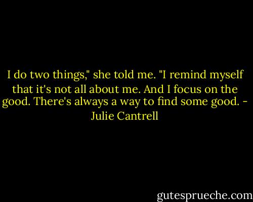 I do two things," she told me. "I remind myself that it's not all about me. And I focus on the good. There's always a way to find some good. - Julie Cantrell