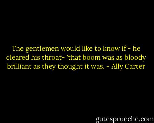The gentlemen would like to know if'- he cleared his throat- 'that boom was as bloody brilliant as they thought it was. - Ally Carter