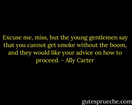 Excuse me, miss, but the young gentlemen say that you cannot get smoke without the boom, and they would like your advice on how to proceed. - Ally Carter
