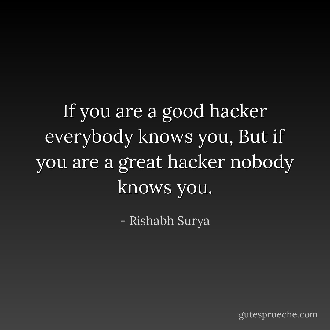 If you are a good hacker everybody knows you, But if you are a great hacker nobody knows you. - Rishabh Surya