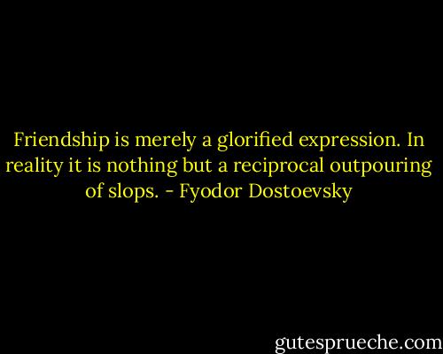 Friendship is merely a glorified expression. In reality it is nothing but a reciprocal outpouring of slops. - Fyodor Dostoevsky