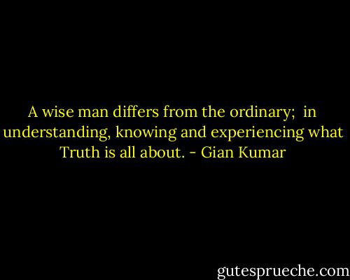 A wise man differs from the ordinary; <br />in understanding, knowing and experiencing what Truth is all about. - Gian Kumar