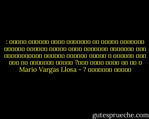 الفظائع تتكرر مع تنويعات دنيا مدفوعة الربح : هذه الخطيئة الأصلية التي ترافق الكائن البشري منذ ولادته ، والسر الموحي بشروره اللامتناهية ، أم أن هناك شيئا آخر? أيكون الشيطان قد كسب الحرب الأبدية ? - Mario Vargas Llosa