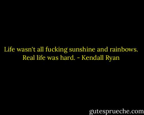 Life wasn't all fucking sunshine and rainbows. Real life was hard. - Kendall Ryan
