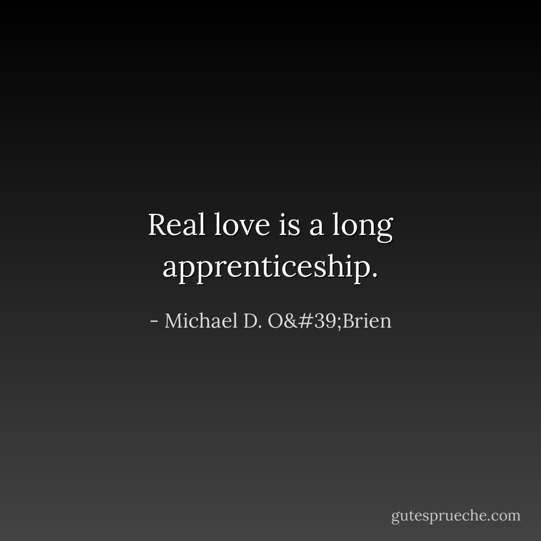 Real love is a long apprenticeship. - Michael D. O'Brien