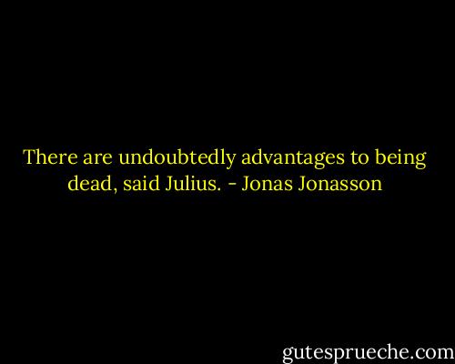 There are undoubtedly advantages to being dead, said Julius. - Jonas Jonasson