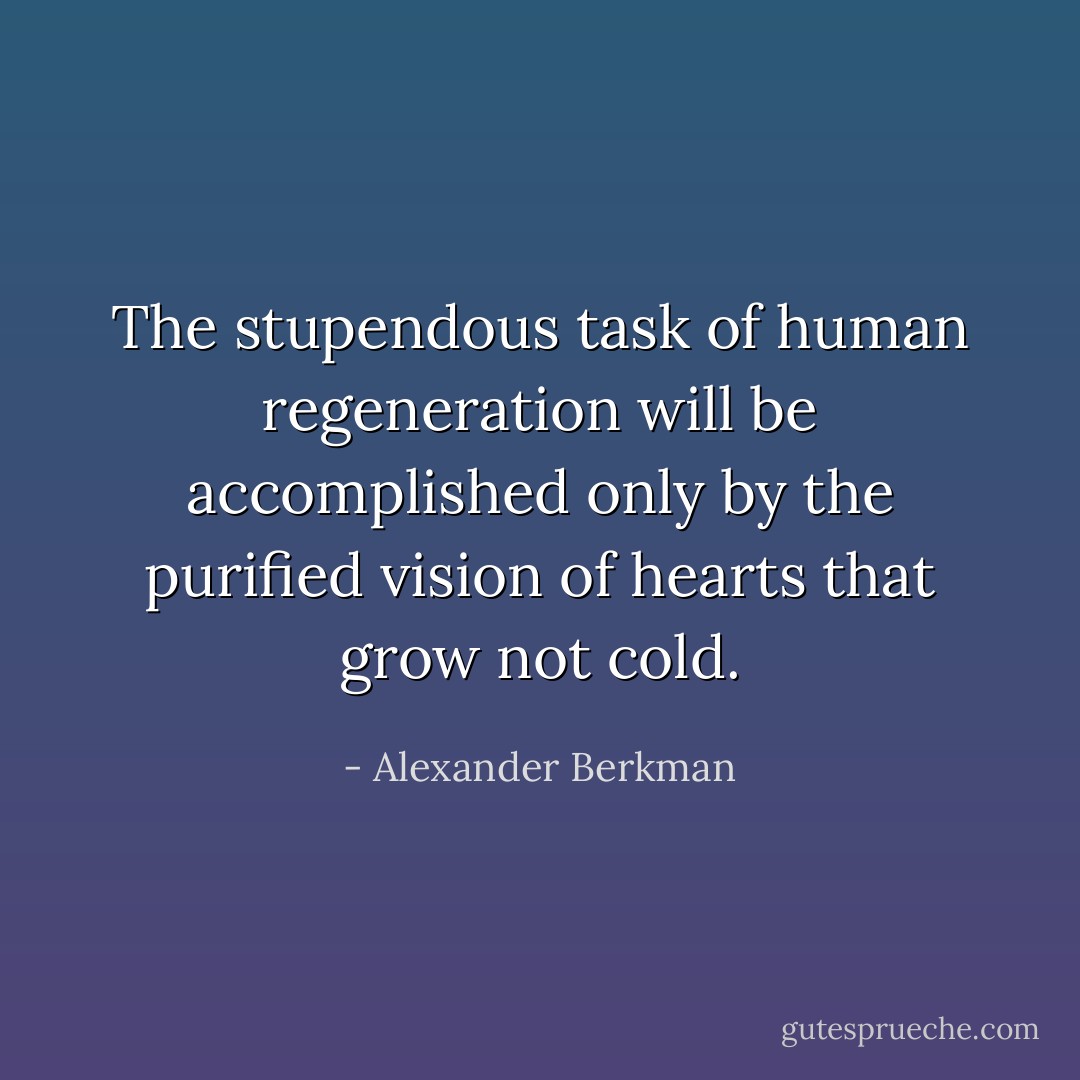 The stupendous task of human regeneration will be accomplished only by the purified vision of hearts that grow not cold. - Alexander Berkman