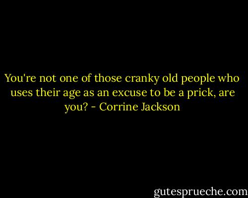 You're not one of those cranky old people who uses their age as an excuse to be a prick, are you? - Corrine Jackson