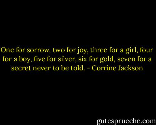One for sorrow, two for joy, three for a girl, four for a boy, five for silver, six for gold, seven for a secret never to be told. - Corrine Jackson