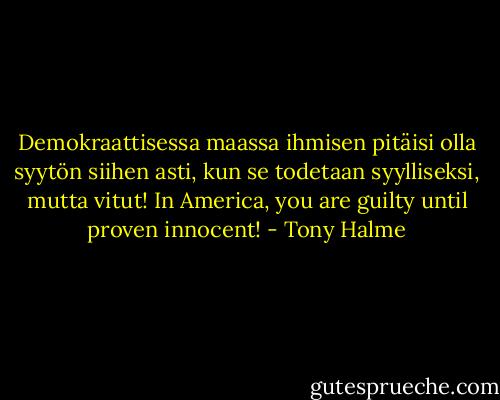 Demokraattisessa maassa ihmisen pitäisi olla syytön siihen asti, kun se todetaan syylliseksi, mutta vitut! In America, you are guilty until proven innocent! - Tony Halme