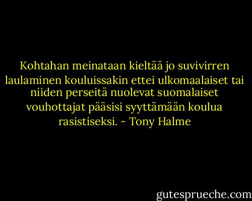 Kohtahan meinataan kieltää jo suvivirren laulaminen kouluissakin ettei ulkomaalaiset tai niiden perseitä nuolevat suomalaiset vouhottajat pääsisi syyttämään koulua rasistiseksi. - Tony Halme