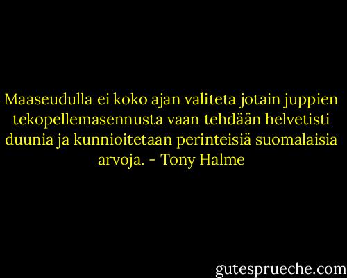 Maaseudulla ei koko ajan valiteta jotain juppien tekopellemasennusta vaan tehdään helvetisti duunia ja kunnioitetaan perinteisiä suomalaisia arvoja. - Tony Halme