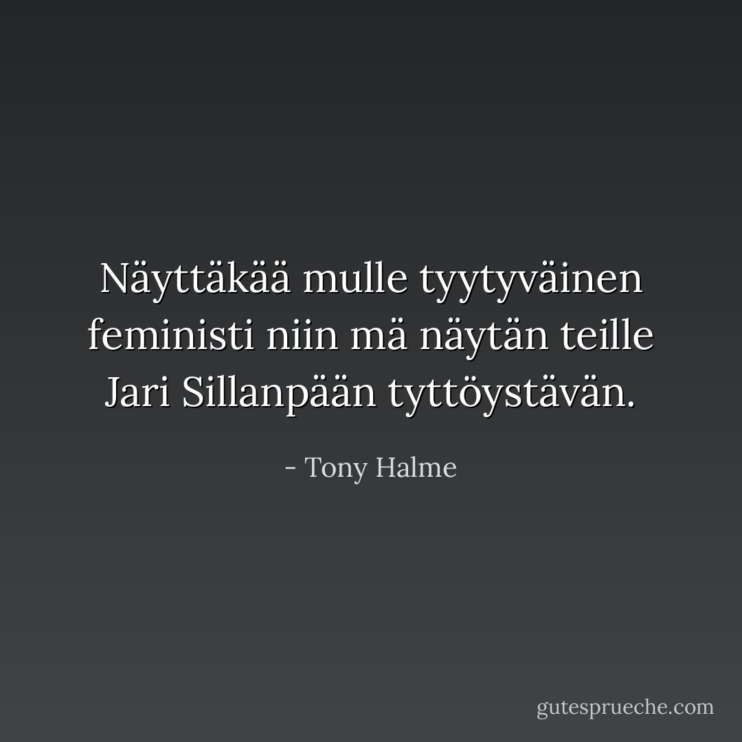 Näyttäkää mulle tyytyväinen feministi niin mä näytän teille Jari Sillanpään tyttöystävän. - Tony Halme