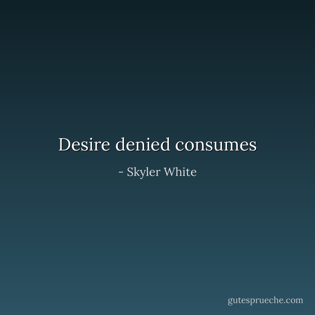 Desire denied consumes - Skyler White