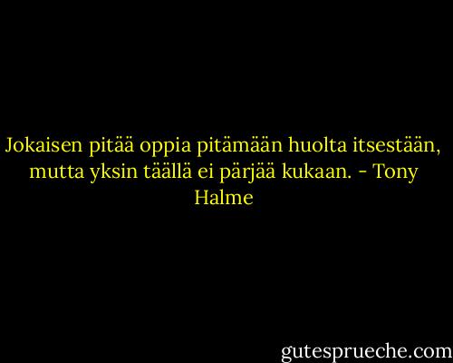 Jokaisen pitää oppia pitämään huolta itsestään, mutta yksin täällä ei pärjää kukaan. - Tony Halme