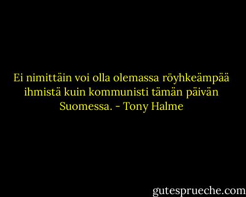 Ei nimittäin voi olla olemassa röyhkeämpää ihmistä kuin kommunisti tämän päivän Suomessa. - Tony Halme