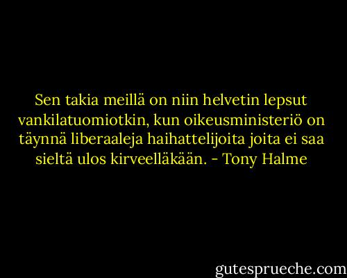 Sen takia meillä on niin helvetin lepsut vankilatuomiotkin, kun oikeusministeriö on täynnä liberaaleja haihattelijoita joita ei saa sieltä ulos kirveelläkään. - Tony Halme
