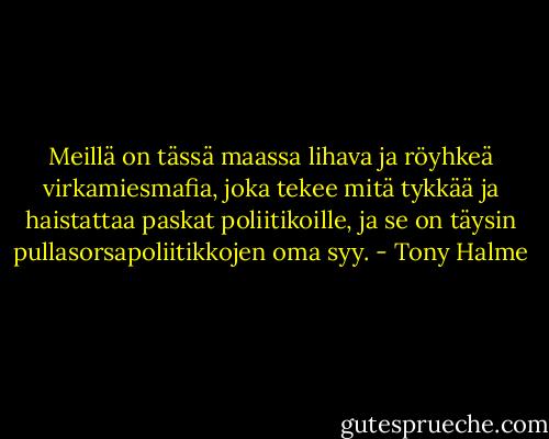 Meillä on tässä maassa lihava ja röyhkeä virkamiesmafia, joka tekee mitä tykkää ja haistattaa paskat poliitikoille, ja se on täysin pullasorsapoliitikkojen oma syy. - Tony Halme