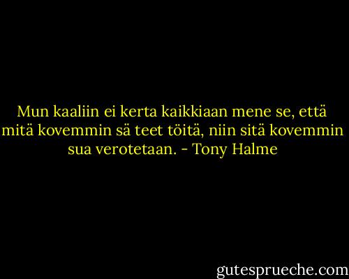 Mun kaaliin ei kerta kaikkiaan mene se, että mitä kovemmin sä teet töitä, niin sitä kovemmin sua verotetaan. - Tony Halme