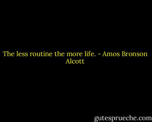 The less routine the more life. - Amos Bronson Alcott