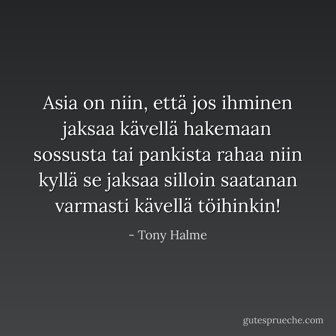 Asia on niin, että jos ihminen jaksaa kävellä hakemaan sossusta tai pankista rahaa niin kyllä se jaksaa silloin saatanan varmasti kävellä töihinkin! - Tony Halme