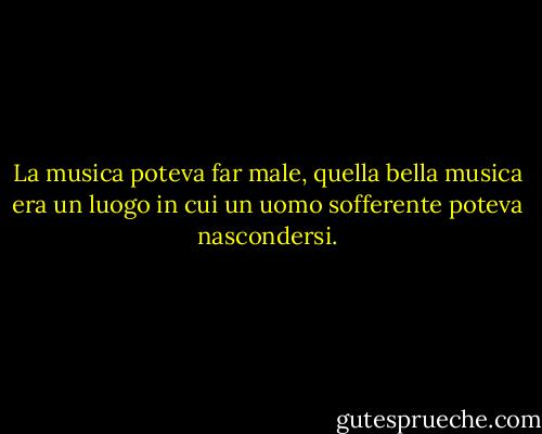 La musica poteva far male, quella bella musica era un luogo in cui un uomo sofferente poteva nascondersi. - Pat Conroy