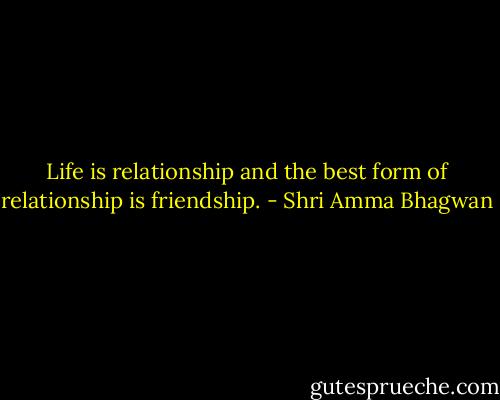 Life is relationship and the best form of relationship is friendship. - Shri Amma Bhagwan