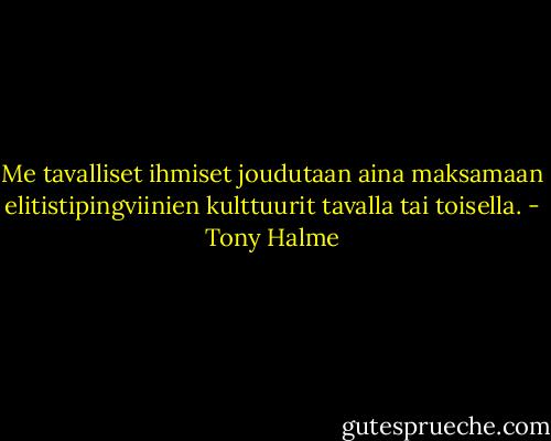 Me tavalliset ihmiset joudutaan aina maksamaan elitistipingviinien kulttuurit tavalla tai toisella. - Tony Halme