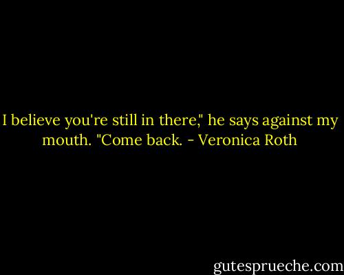 I believe you're still in there," he says against my mouth. "Come back. - Veronica Roth